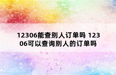 12306能查别人订单吗 12306可以查询别人的订单吗